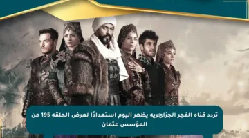 تردد قناة الفجر الجزائرية يظهر اليوم استعدادًا لعرض الحلقة 195 من المؤسس عثمان